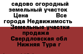 садово огородный земельный участок › Цена ­ 450 000 - Все города Недвижимость » Земельные участки продажа   . Свердловская обл.,Нижняя Тура г.